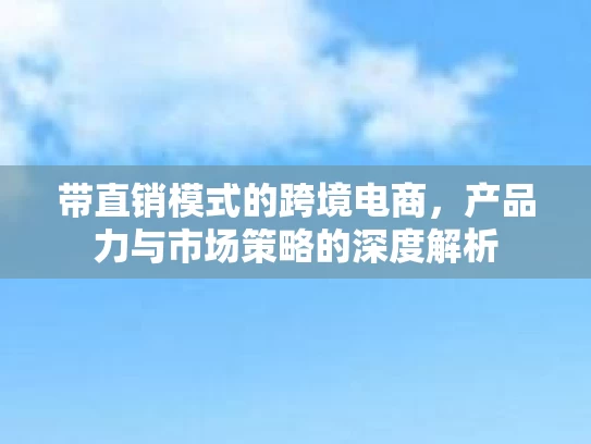 带直销模式的跨境电商,产品力与市场策略的深度解析 带直销模式的跨境电商,产品力与市场策略的深度解析