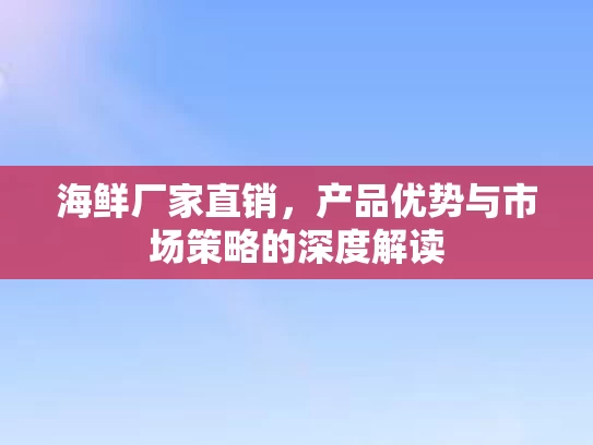 海鲜厂家直销，产品优势与市场策略的深度解读
