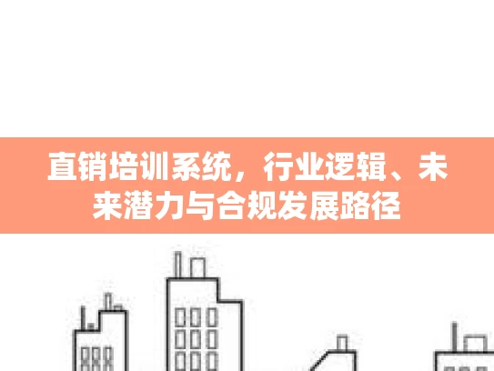 直销培训系统，行业逻辑、未来潜力与合规发展路径