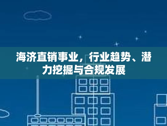 海济直销事业，行业趋势、潜力挖掘与合规发展