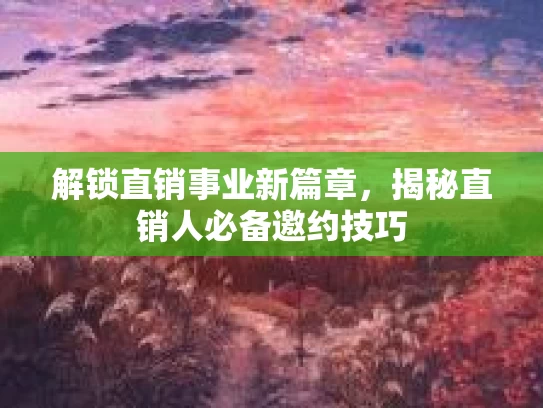 解锁直销事业新篇章，揭秘直销人必备邀约技巧