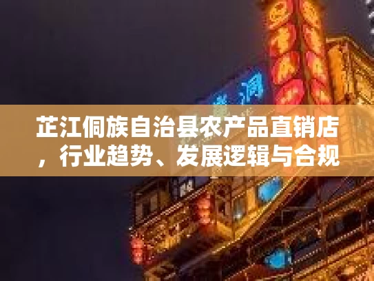 芷江侗族自治县农产品直销店，行业趋势、发展逻辑与合规路径