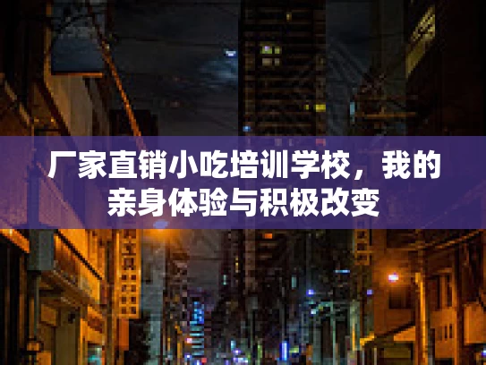 厂家直销小吃培训学校，我的亲身体验与积极改变