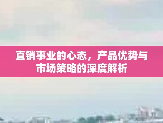直销事业的心态,产品优势与市场策略的深度解析 直销事业的心态,产品优势与市场策略的深度解析