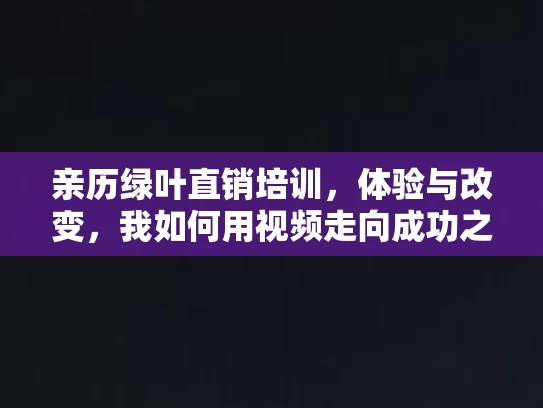 亲历绿叶直销培训,体验与改变,我如何用视频走向成功之路