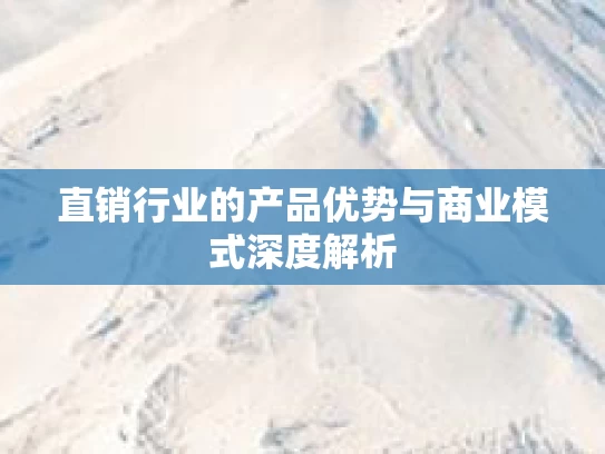 直销行业的产品优势与商业模式深度解析