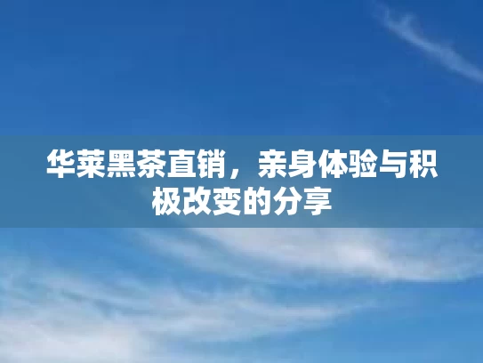 华莱黑茶直销，亲身体验与积极改变的分享