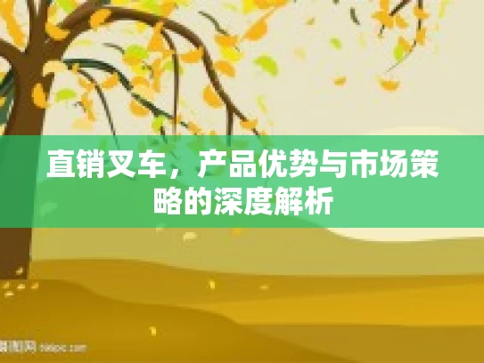 直销叉车，产品优势与市场策略的深度解析