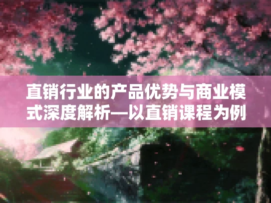 直销行业的产品优势与商业模式深度解析—以直销课程为例