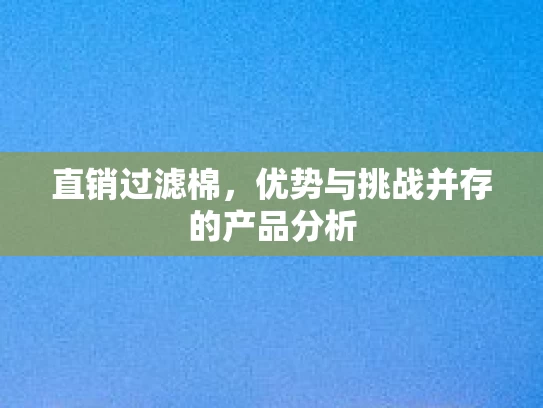 直销过滤棉，优势与挑战并存的产品分析