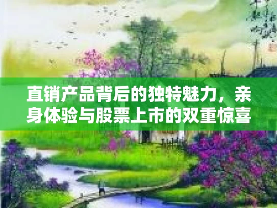 直销产品背后的独特魅力，亲身体验与股票上市的双重惊喜
