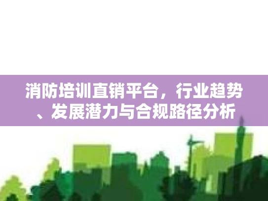 消防培训直销平台，行业趋势、发展潜力与合规路径分析