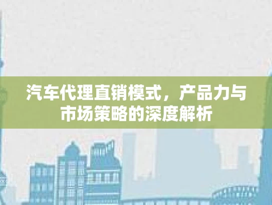 汽车代理直销模式，产品力与市场策略的深度解析