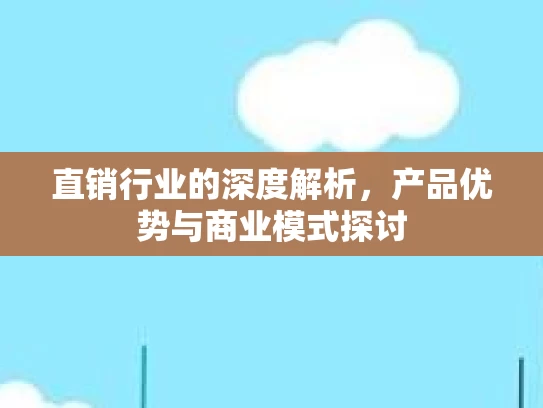 直销行业的深度解析，产品优势与商业模式探讨