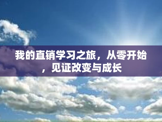 我的直销学习之旅，从零开始，见证改变与成长
