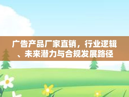 广告产品厂家直销，行业逻辑、未来潜力与合规发展路径