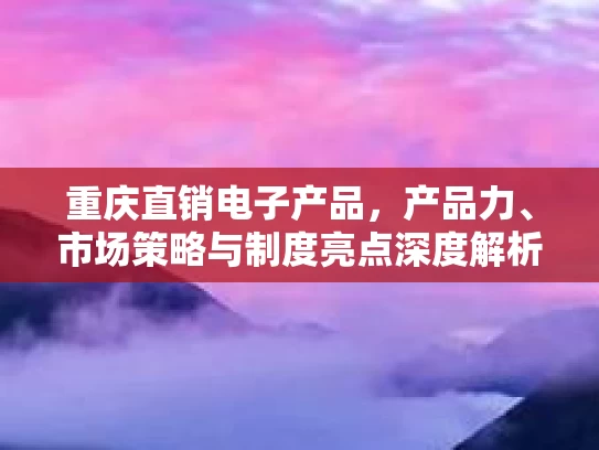 重庆直销电子产品，产品力、市场策略与制度亮点深度解析