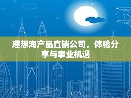 理想海产品直销公司，体验分享与事业机遇