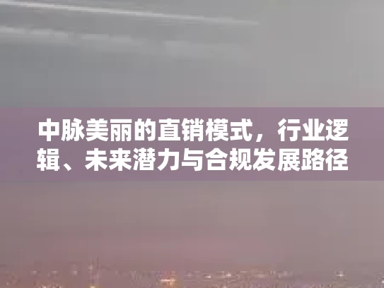 中脉美丽的直销模式,行业逻辑、未来潜力与合规发展路径分析 中脉美丽的直销模式,行业逻辑、未来潜力与合规发展路径分析