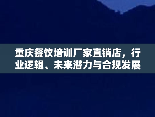 重庆餐饮培训厂家直销店,行业逻辑、未来潜力与合规发展 重庆餐饮培训厂家直销店,行业逻辑、未来潜力与合规发展
