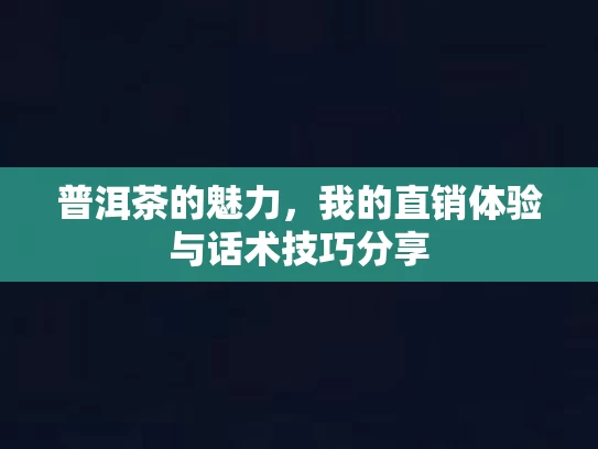 普洱茶的魅力，我的直销体验与话术技巧分享