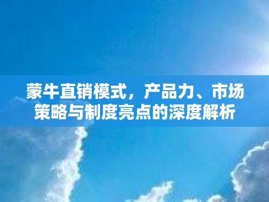 蒙牛直销模式，产品力、市场策略与制度亮点的深度解析