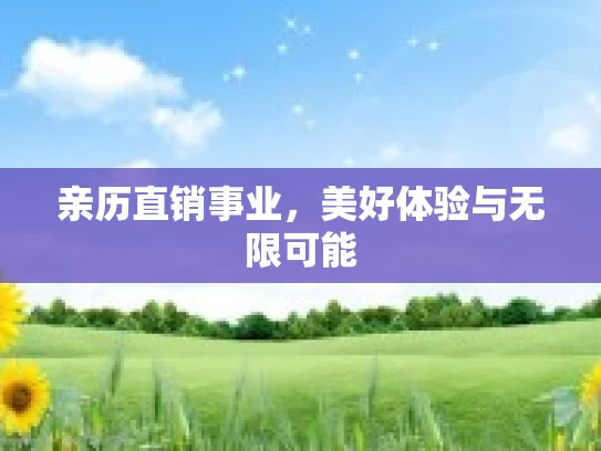 亲历直销事业,美好体验与无限可能 亲历直销事业,美好体验与无限可能