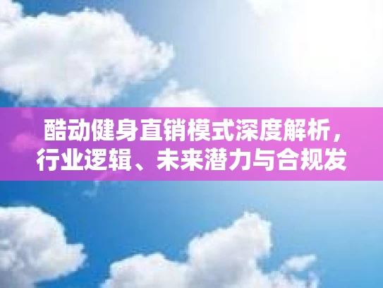酷动健身直销模式深度解析，行业逻辑、未来潜力与合规发展路径