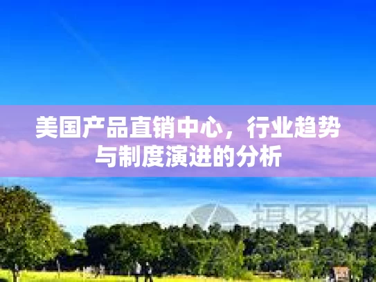 美国产品直销中心，行业趋势与制度演进的分析