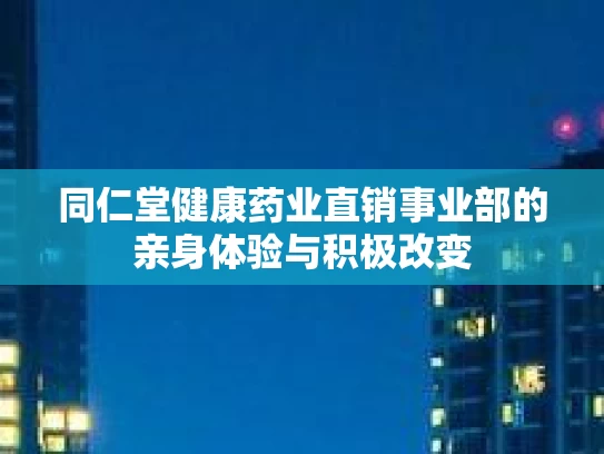 同仁堂健康药业直销事业部的亲身体验与积极改变