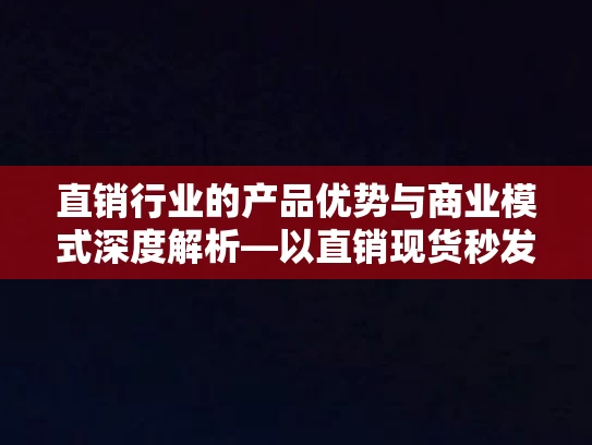 直销行业的产品优势与商业模式深度解析—以直销现货秒发为视角