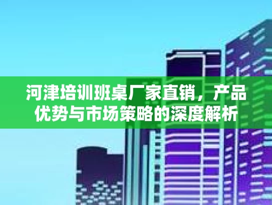 河津培训班桌厂家直销，产品优势与市场策略的深度解析