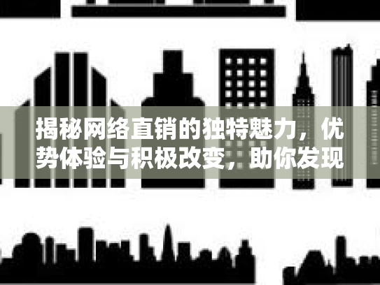 揭秘网络直销的独特魅力，优势体验与积极改变，助你发现不一样的商机