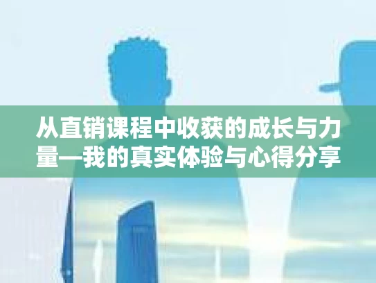 从直销课程中收获的成长与力量—我的真实体验与心得分享