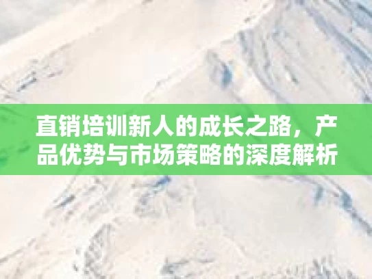 直销培训新人的成长之路,产品优势与市场策略的深度解析 直销培训新人的成长之路,产品优势与市场策略的深度解析