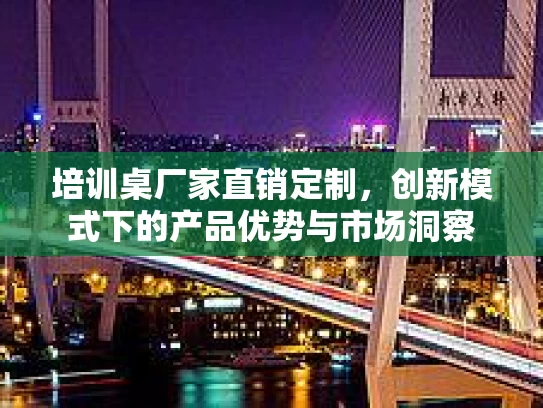 培训桌厂家直销定制，创新模式下的产品优势与市场洞察