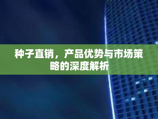 种子直销，产品优势与市场策略的深度解析