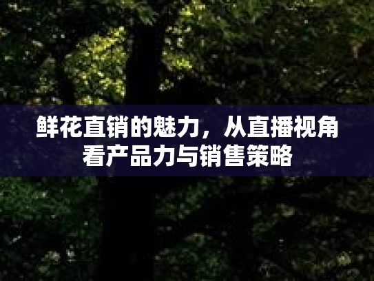 鲜花直销的魅力，从直播视角看产品力与销售策略