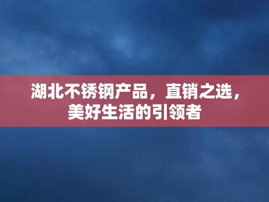 湖北不锈钢产品，直销之选，美好生活的引领者