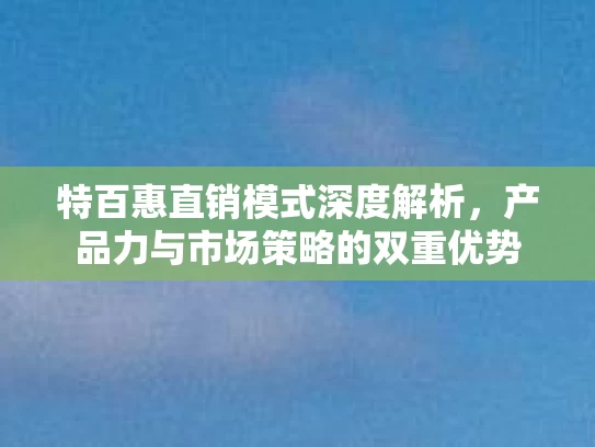 特百惠直销模式深度解析，产品力与市场策略的双重优势
