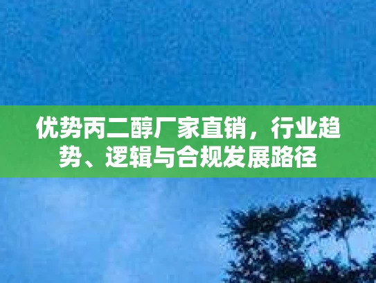优势丙二醇厂家直销，行业趋势、逻辑与合规发展路径