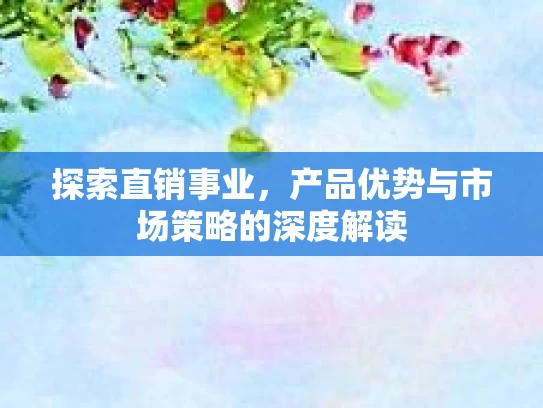 探索直销事业，产品优势与市场策略的深度解读
