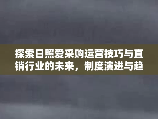 探索日照爱采购运营技巧与直销行业的未来，制度演进与趋势分析