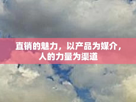 直销的魅力,以产品为媒介,人的力量为渠道
