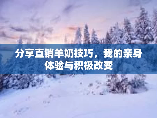 分享直销羊奶技巧，我的亲身体验与积极改变