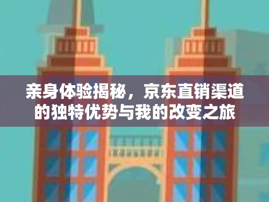 亲身体验揭秘，京东直销渠道的独特优势与我的改变之旅