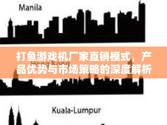打鱼游戏机厂家直销模式，产品优势与市场策略的深度解析