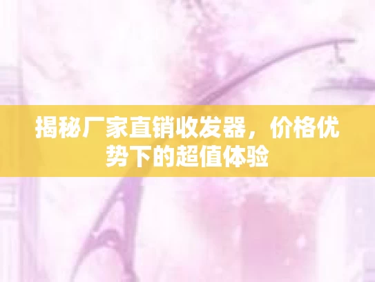 揭秘厂家直销收发器，价格优势下的超值体验