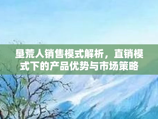 垦荒人销售模式解析，直销模式下的产品优势与市场策略