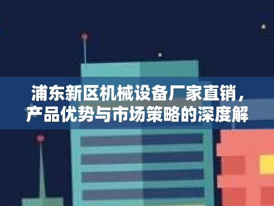 浦东新区机械设备厂家直销，产品优势与市场策略的深度解读